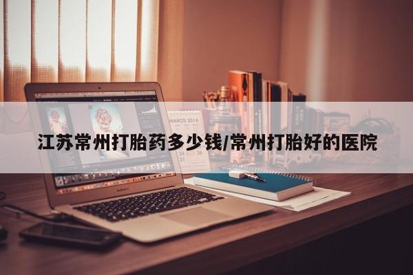 米非米索在线购买江苏常州打胎药多少钱/常州打胎好的医院