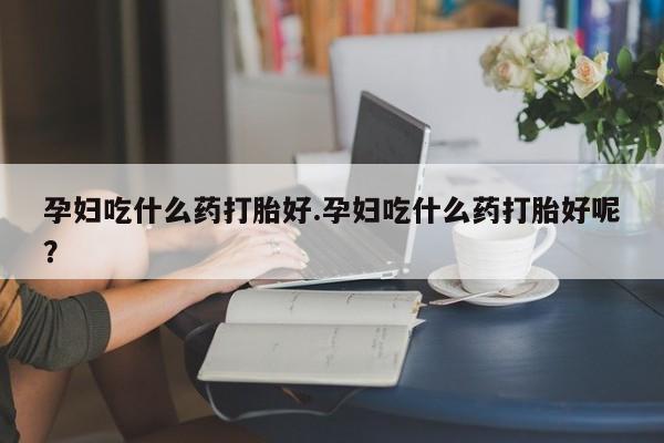 米非米索在线购买孕妇吃什么药打胎好.孕妇吃什么药打胎好呢？