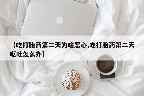 米非米索在线购买【吃打胎药第二天为啥恶心,吃打胎药第二天呕吐怎么办】