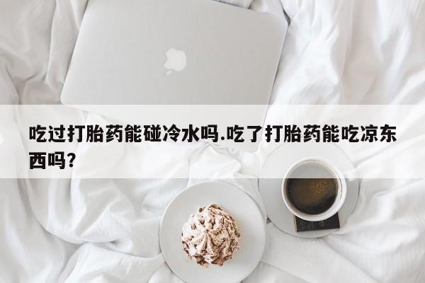 米非米索在线购买吃过打胎药能碰冷水吗.吃了打胎药能吃凉东西吗？