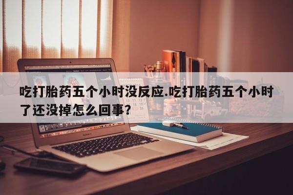 米非米索在线购买吃打胎药五个小时没反应.吃打胎药五个小时了还没掉怎么回事？