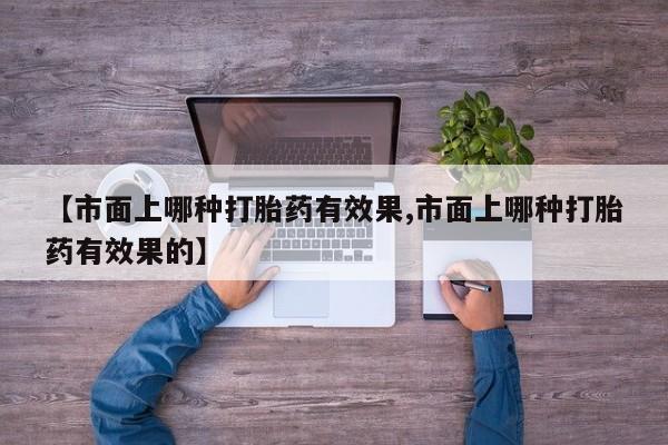 米非米索在线购买【市面上哪种打胎药有效果,市面上哪种打胎药有效果的】