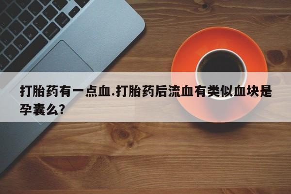 米非米索在线购买打胎药有一点血.打胎药后流血有类似血块是孕囊么？