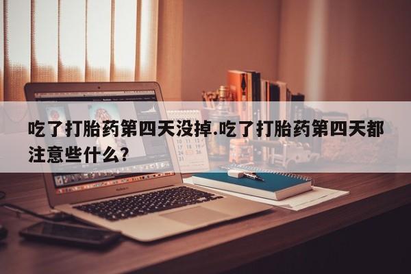 米非米索在线购买吃了打胎药第四天没掉.吃了打胎药第四天都注意些什么？
