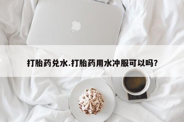 米非米索在线购买打胎药兑水.打胎药用水冲服可以吗？