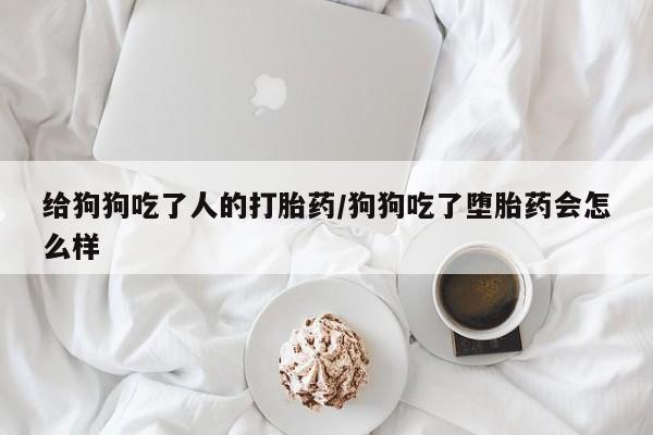 米非米索在线购买给狗狗吃了人的打胎药/狗狗吃了堕胎药会怎么样