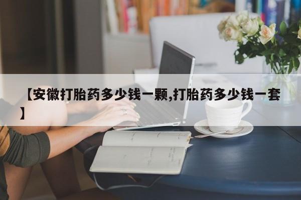 米非米索在线购买【安徽打胎药多少钱一颗,打胎药多少钱一套】