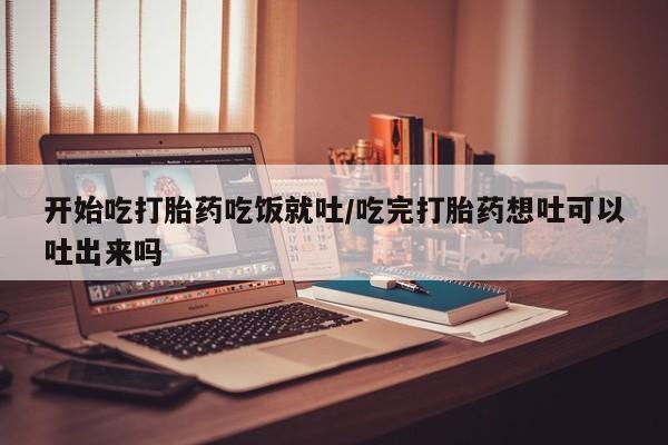 米非米索在线购买开始吃打胎药吃饭就吐/吃完打胎药想吐可以吐出来吗