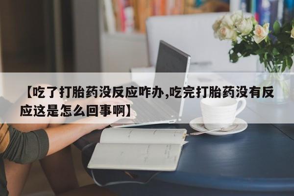 米非米索在线购买【吃了打胎药没反应咋办,吃完打胎药没有反应这是怎么回事啊】
