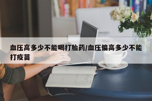 米非米索在线购买血压高多少不能喝打胎药/血压偏高多少不能打疫苗