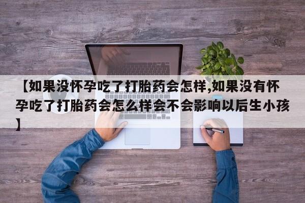 米非米索在线购买【如果没怀孕吃了打胎药会怎样,如果没有怀孕吃了打胎药会怎么样会不会影响以后生小孩】