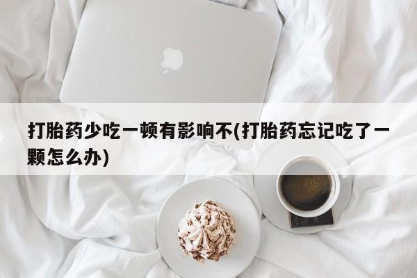 米非米索在线购买打胎药少吃一顿有影响不(打胎药忘记吃了一颗怎么办)