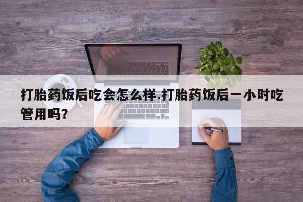米非米索在线购买打胎药饭后吃会怎么样.打胎药饭后一小时吃管用吗？