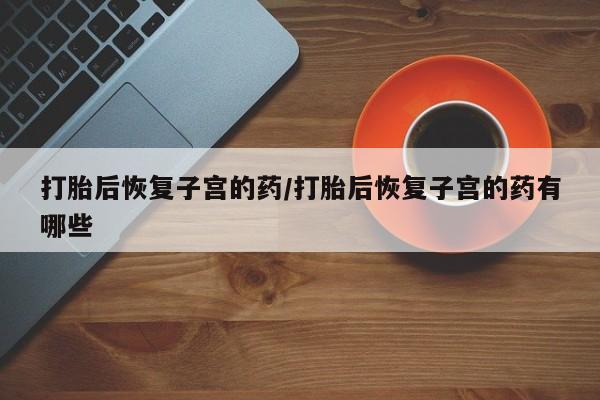 米非米索在线购买打胎后恢复子宫的药/打胎后恢复子宫的药有哪些