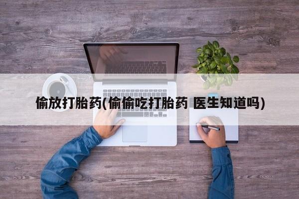 米非米索在线购买偷放打胎药(偷偷吃打胎药 医生知道吗)