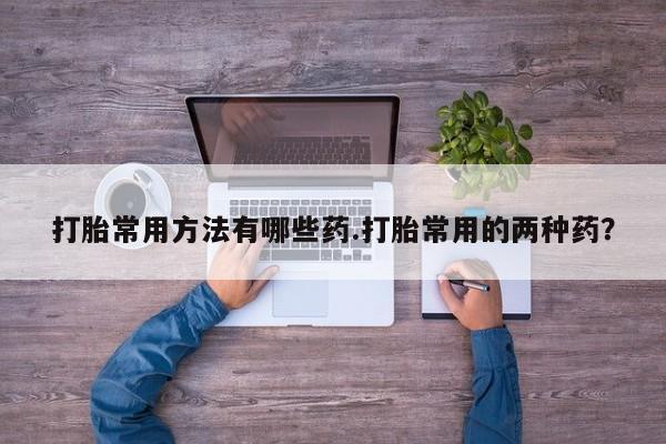 米非米索在线购买打胎常用方法有哪些药.打胎常用的两种药？