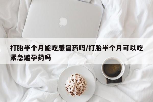 米非米索在线购买打胎半个月能吃感冒药吗/打胎半个月可以吃紧急避孕药吗