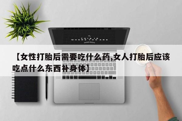 米非米索在线购买【女性打胎后需要吃什么药,女人打胎后应该吃点什么东西补身体】