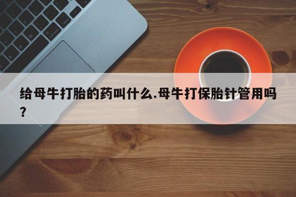 米非米索在线购买给母牛打胎的药叫什么.母牛打保胎针管用吗？