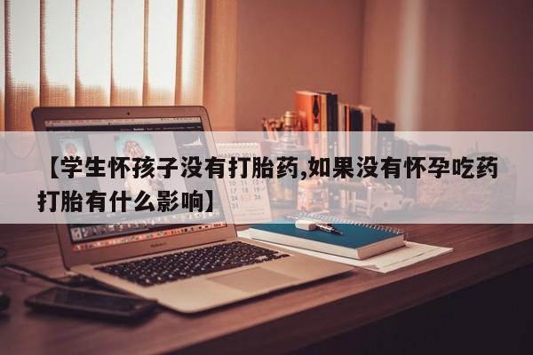 米非米索在线购买【学生怀孩子没有打胎药,如果没有怀孕吃药打胎有什么影响】