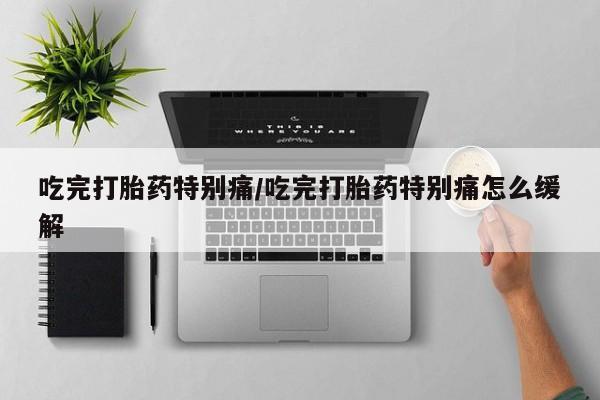 米非米索在线购买吃完打胎药特别痛/吃完打胎药特别痛怎么缓解