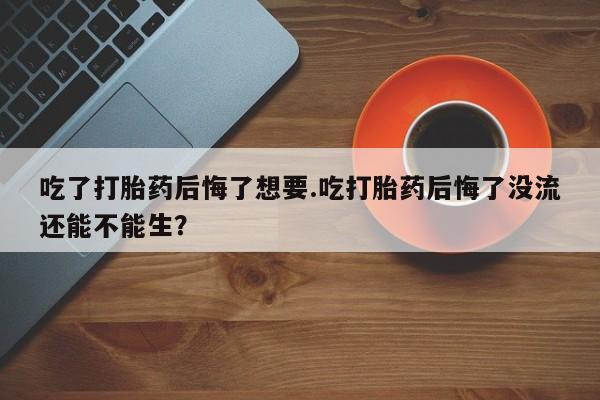 米非米索在线购买吃了打胎药后悔了想要.吃打胎药后悔了没流还能不能生？