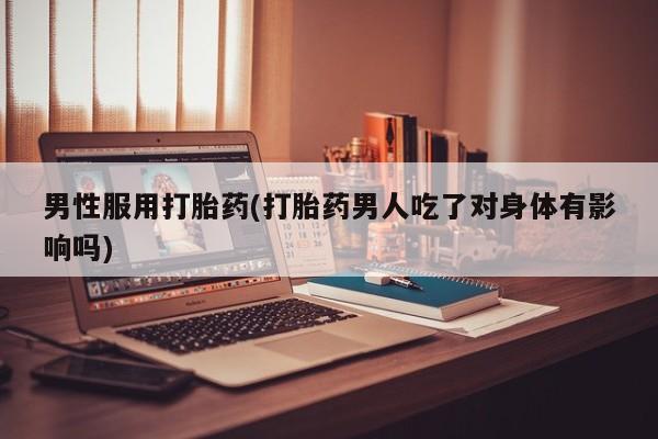 米非米索在线购买男性服用打胎药(打胎药男人吃了对身体有影响吗)