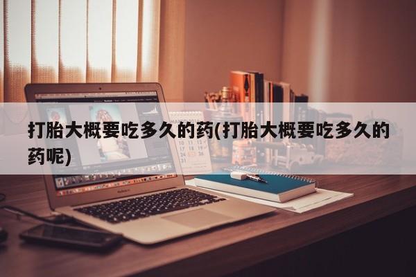 米非米索在线购买打胎大概要吃多久的药(打胎大概要吃多久的药呢)