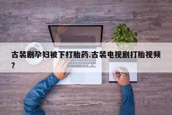 米非米索在线购买古装剧孕妇被下打胎药.古装电视剧打胎视频？