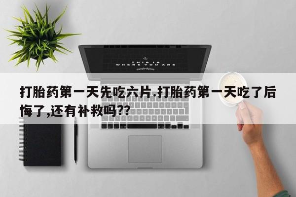 米非米索在线购买打胎药第一天先吃六片.打胎药第一天吃了后悔了,还有补救吗?？