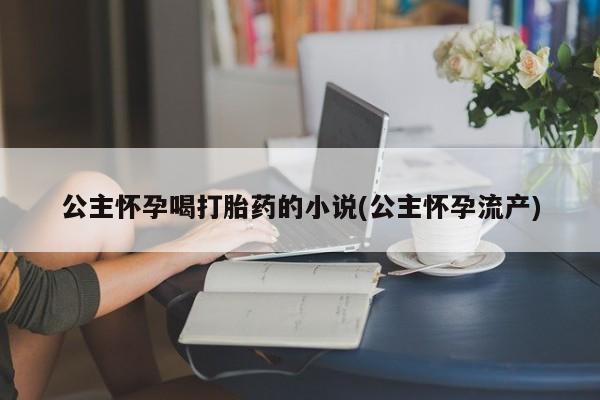 米非米索在线购买公主怀孕喝打胎药的小说(公主怀孕流产)