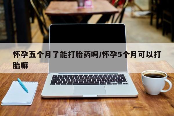 米非米索在线购买怀孕五个月了能打胎药吗/怀孕5个月可以打胎嘛