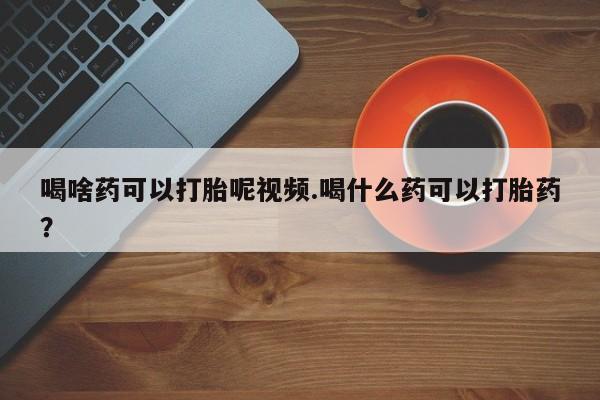 米非米索在线购买喝啥药可以打胎呢视频.喝什么药可以打胎药？