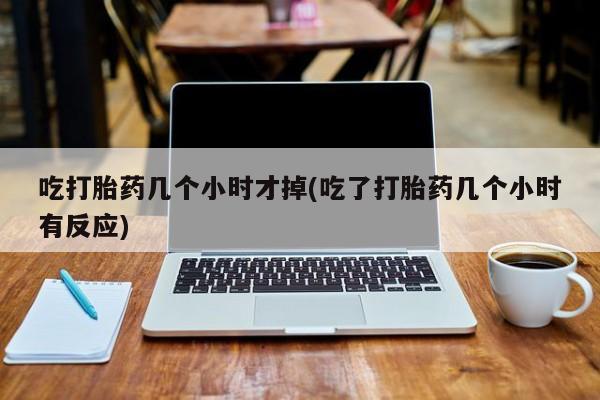 米非米索在线购买吃打胎药几个小时才掉(吃了打胎药几个小时有反应)