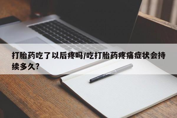 米非米索在线购买打胎药吃了以后疼吗/吃打胎药疼痛症状会持续多久?