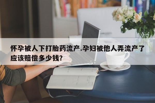 米非米索在线购买怀孕被人下打胎药流产.孕妇被他人弄流产了应该赔偿多少钱？