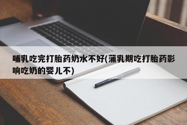 米非米索在线购买哺乳吃完打胎药奶水不好(蒲乳期吃打胎药影响吃奶的婴儿不)