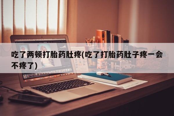 米非米索在线购买吃了两顿打胎药肚疼(吃了打胎药肚子疼一会不疼了)