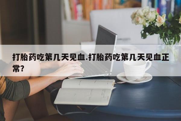 米非米索在线购买打胎药吃第几天见血.打胎药吃第几天见血正常？