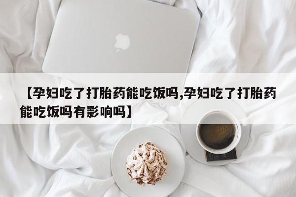 米非米索在线购买【孕妇吃了打胎药能吃饭吗,孕妇吃了打胎药能吃饭吗有影响吗】