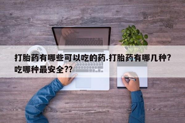 米非米索在线购买打胎药有哪些可以吃的药.打胎药有哪几种?吃哪种最安全?？