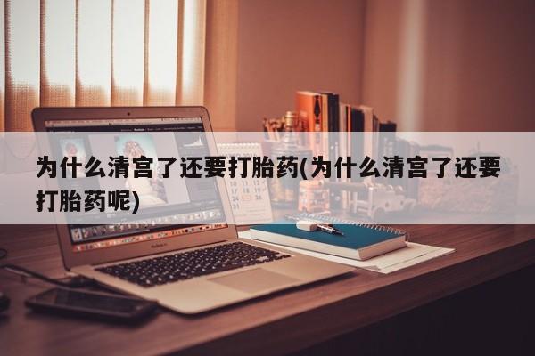 米非米索在线购买为什么清宫了还要打胎药(为什么清宫了还要打胎药呢)
