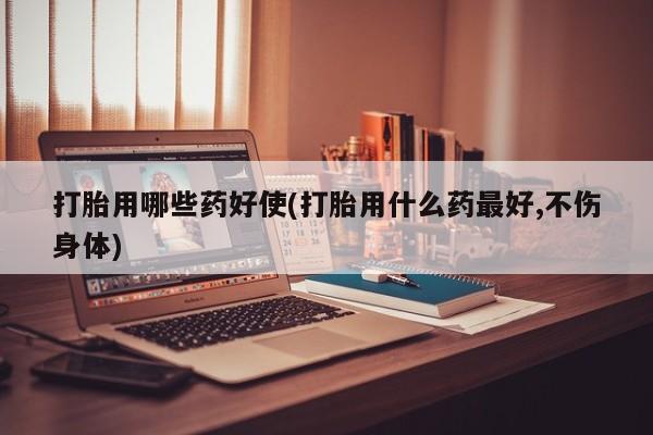 米非米索在线购买打胎用哪些药好使(打胎用什么药最好,不伤身体)