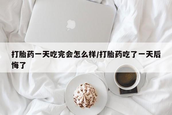 米非米索在线购买打胎药一天吃完会怎么样/打胎药吃了一天后悔了
