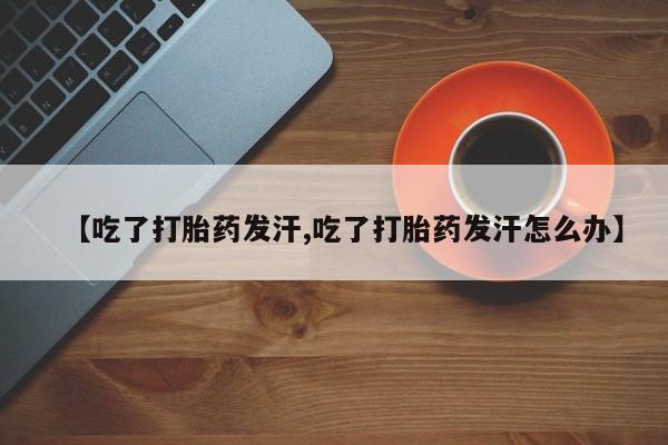 米非米索在线购买【吃了打胎药发汗,吃了打胎药发汗怎么办】