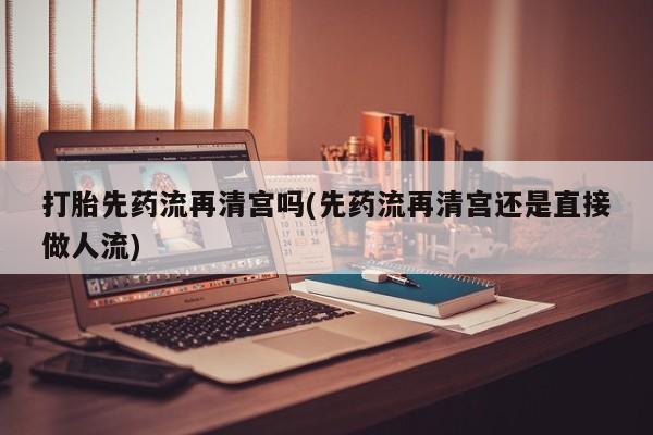 米非米索在线购买打胎先药流再清宫吗(先药流再清宫还是直接做人流)