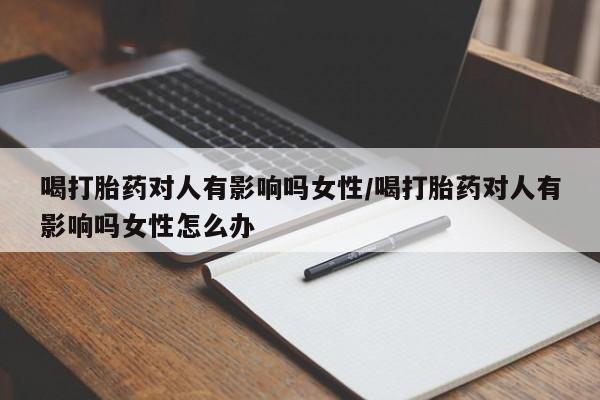 米非米索在线购买喝打胎药对人有影响吗女性/喝打胎药对人有影响吗女性怎么办
