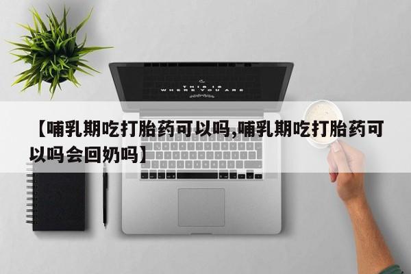 米非米索在线购买【哺乳期吃打胎药可以吗,哺乳期吃打胎药可以吗会回奶吗】