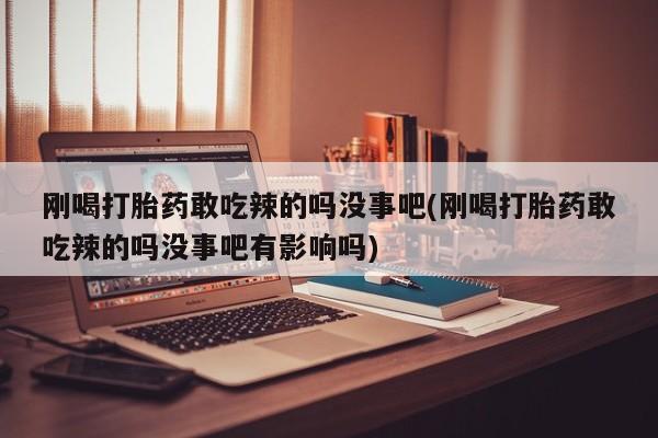 米非米索在线购买刚喝打胎药敢吃辣的吗没事吧(刚喝打胎药敢吃辣的吗没事吧有影响吗)