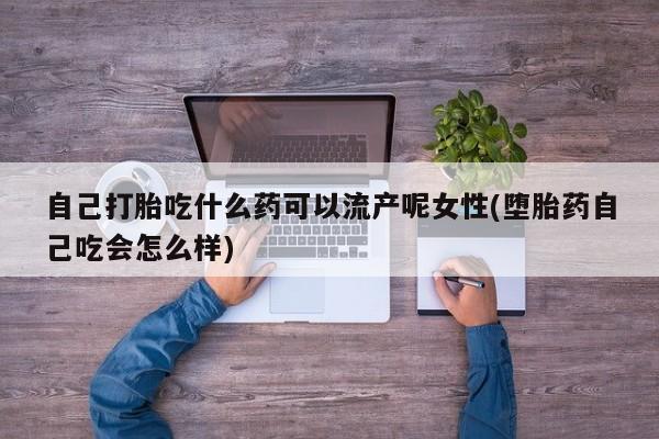 米非米索在线购买自己打胎吃什么药可以流产呢女性(堕胎药自己吃会怎么样)
